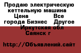 Продаю электрическую кеттельную машина › Цена ­ 50 000 - Все города Бизнес » Другое   . Иркутская обл.,Саянск г.